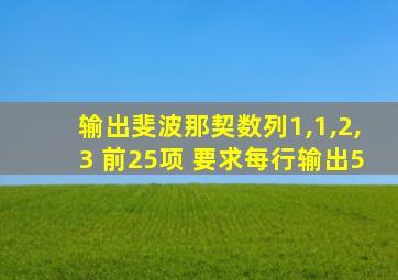 输出斐波那契数列1,1,2,3 前25项 要求每行输出5